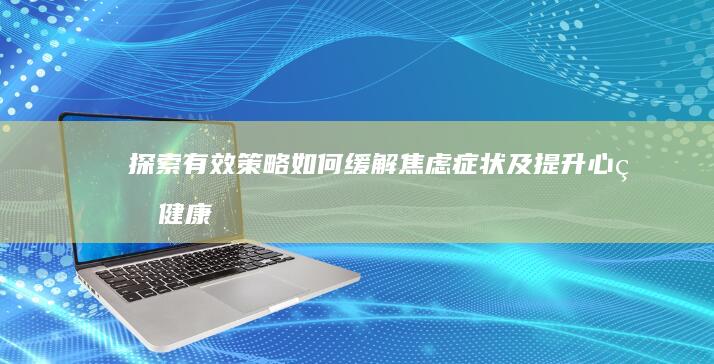 探索有效策略：如何缓解焦虑症状及提升心理健康